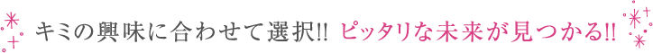 キミの興味に合わせて選択!! ピッタリな未来が見つかる!!