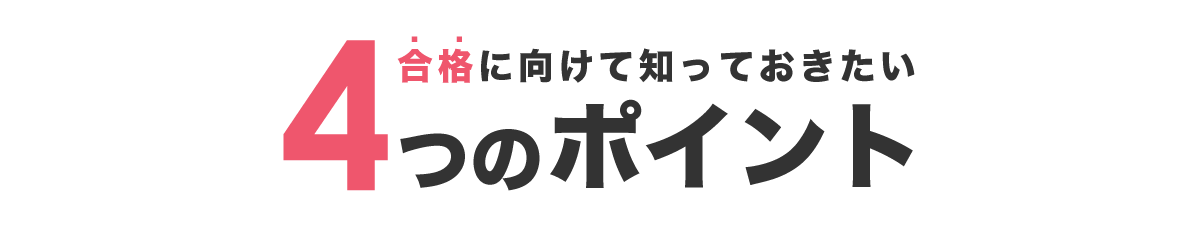 合格に向けて知っておきたい4つのポイント