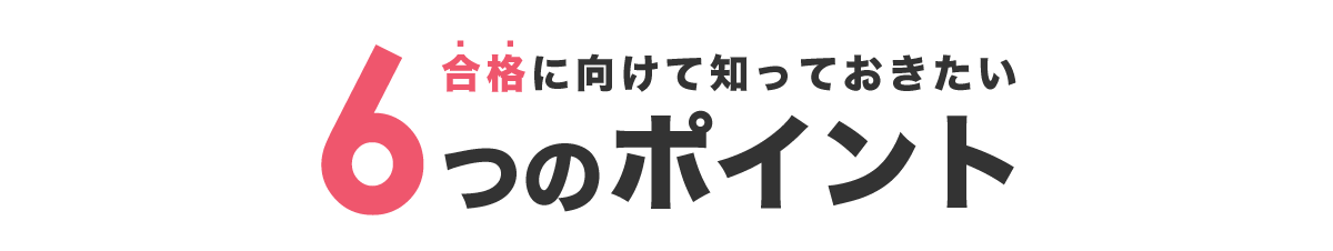 合格に向けて知っておきたい6つのポイント