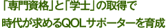 「専門資格」と「学士」の取得で時代が求めるQOLサポーターを育成